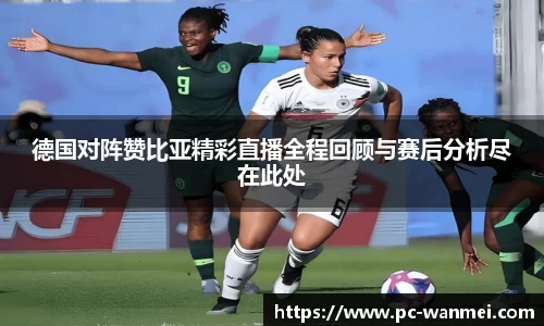 德国对阵赞比亚精彩直播全程回顾与赛后分析尽在此处